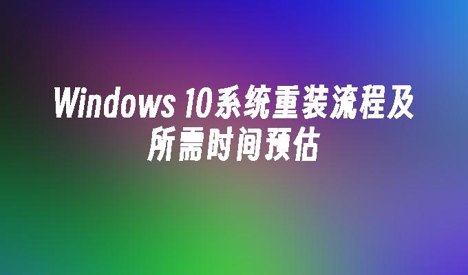 Windows 10系统重装流程及所需时间预估