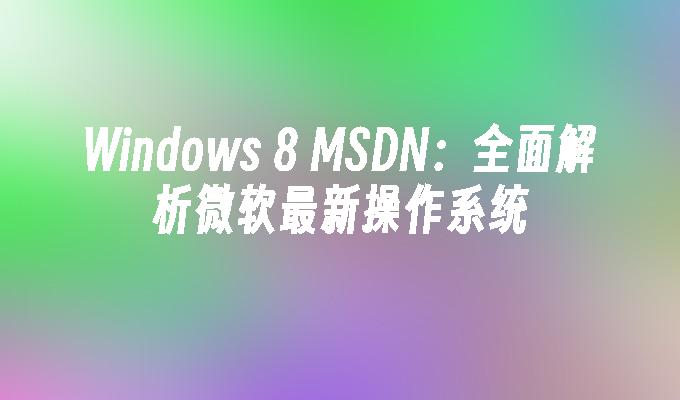 Windows 8 MSDN：全面解析微软最新操作系统