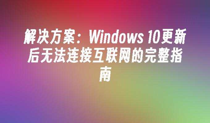 解决方案：Windows 10更新后无法连接互联网的完整指南