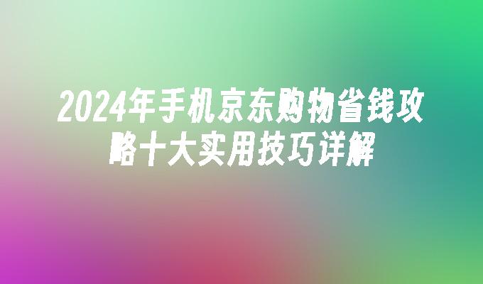 2024年手机京东购物省钱攻略十大实用技巧详解