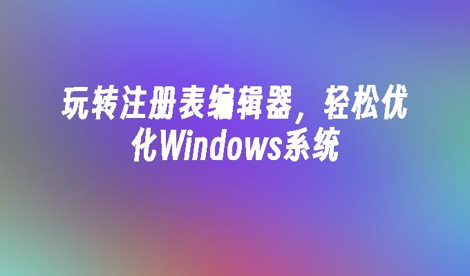 玩转注册表编辑器，轻松优化Windows系统