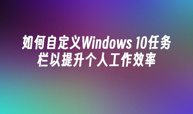 如何自定义Windows 10任务栏以提升个人工作效率