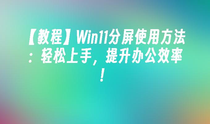 【教程】Win11分屏使用方法：轻松上手，提升办公效率！