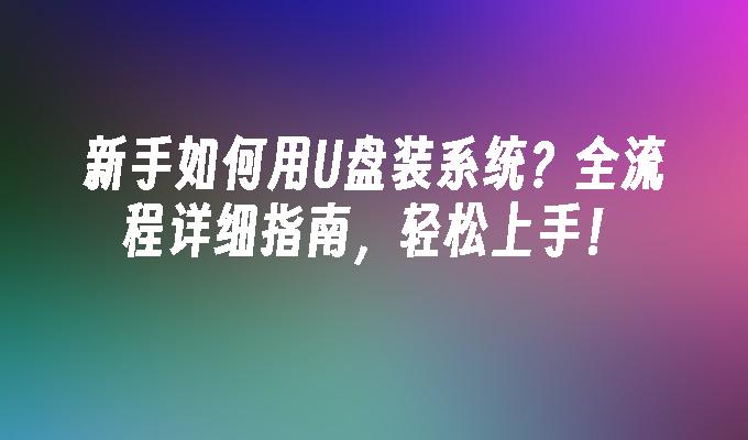 新手如何用U盘装系统？全流程详细指南，轻松上手！