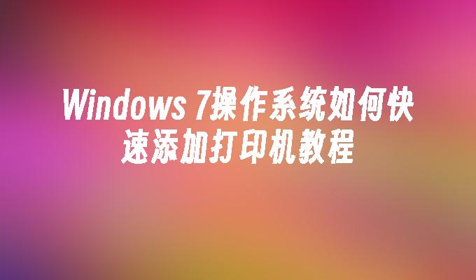 Windows 7操作系统如何快速添加打印机教程