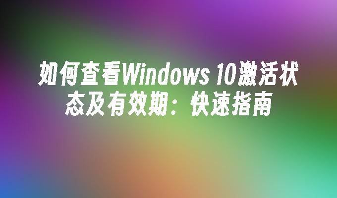 如何查看Windows 10激活状态及有效期：快速指南