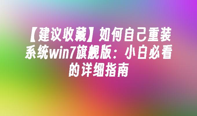 【建议收藏】如何自己重装系统win7旗舰版：小白必看的详细指南