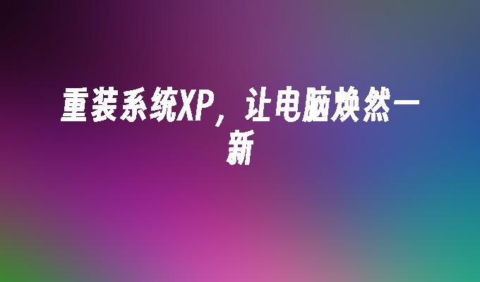 重装系统XP，让电脑焕然一新