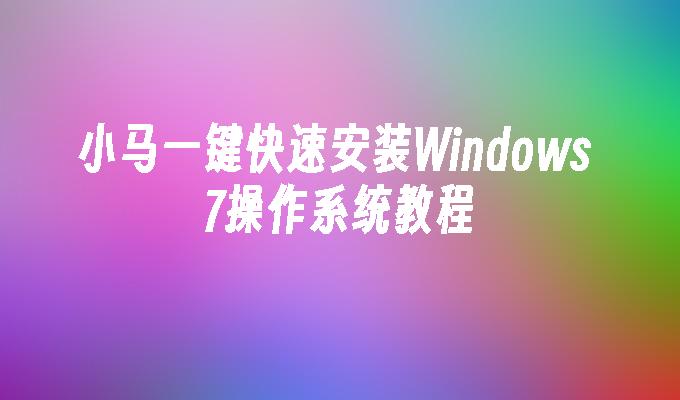 小马一键快速安装Windows 7操作系统教程