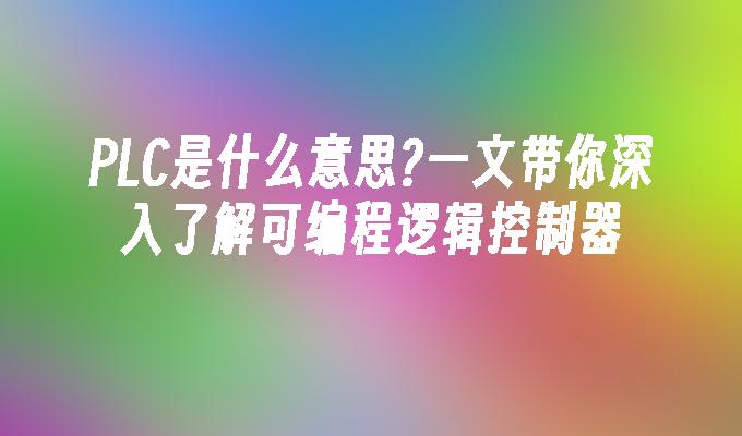 PLC是什么意思?一文带你深入了解可编程逻辑控制器