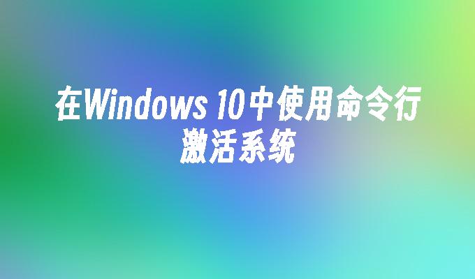 在Windows 10中使用命令行激活系统