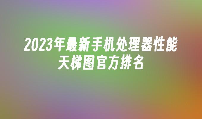 2023年最新手机处理器性能天梯图官方排名