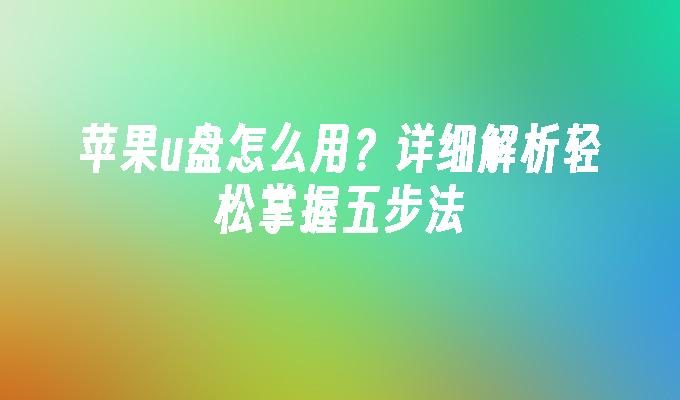 苹果u盘怎么用？详细解析轻松掌握五步法