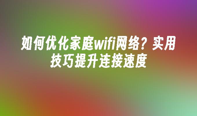 如何优化家庭wifi网络？实用技巧提升连接速度