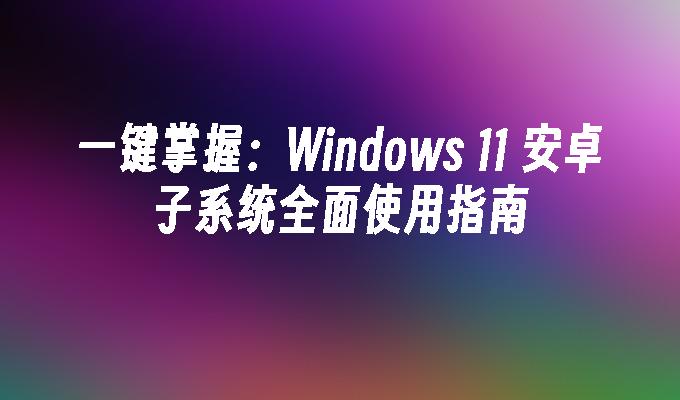 一键掌握：Windows 11 安卓子系统全面使用指南