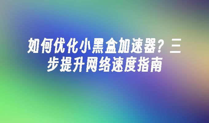 如何优化小黑盒加速器？三步提升网络速度指南