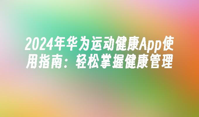 2024年华为运动健康App使用指南：轻松掌握健康管理