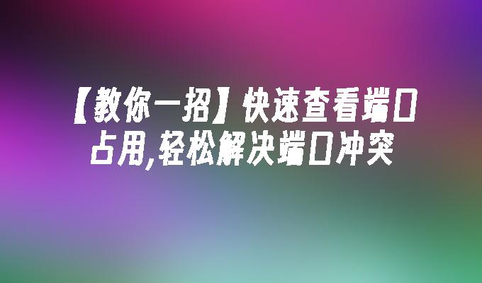 【教你一招】快速查看端口占用,轻松解决端口冲突