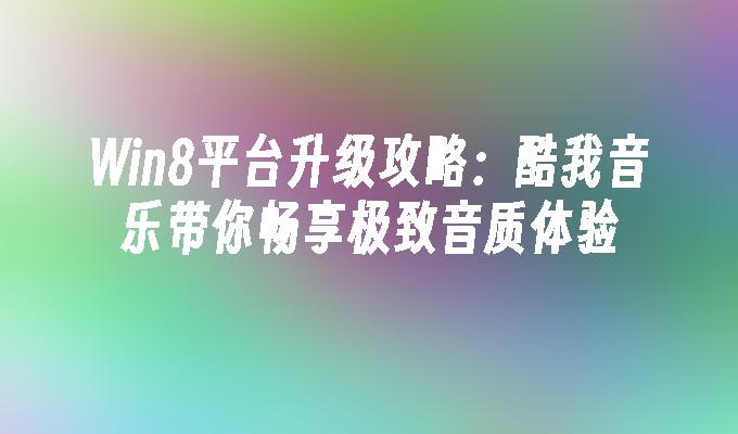 Win8平台升级攻略：酷我音乐带你畅享极致音质体验