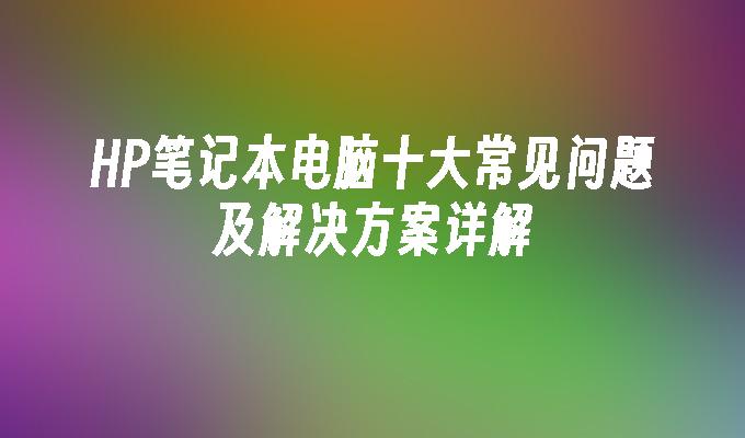 HP笔记本电脑十大常见问题及解决方案详解