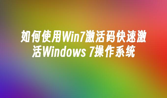 如何使用Win7激活码快速激活Windows 7操作系统