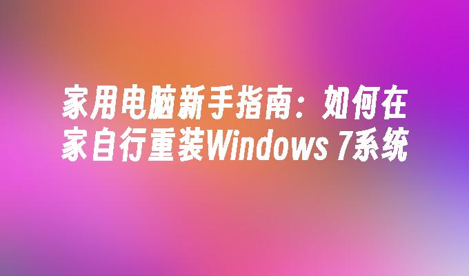 家用电脑新手指南：如何在家自行重装Windows 7系统