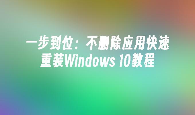 一步到位：不删除应用快速重装Windows 10教程