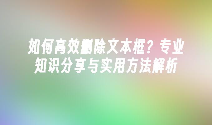 如何高效删除文本框？专业知识分享与实用方法解析