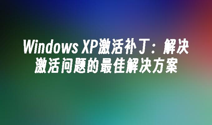 Windows XP激活补丁：解决激活问题的最佳解决方案