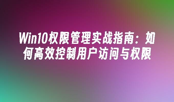 Win10权限管理实战指南：如何高效控制用户访问与权限