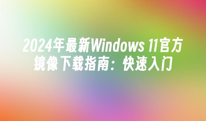 2024年最新Windows 11官方镜像下载指南：快速入门