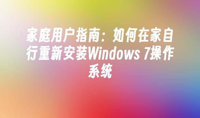 家庭用户指南：如何在家自行重新安装Windows 7操作系统