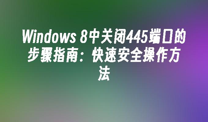 Windows 8中关闭445端口的步骤指南：快速安全操作方法