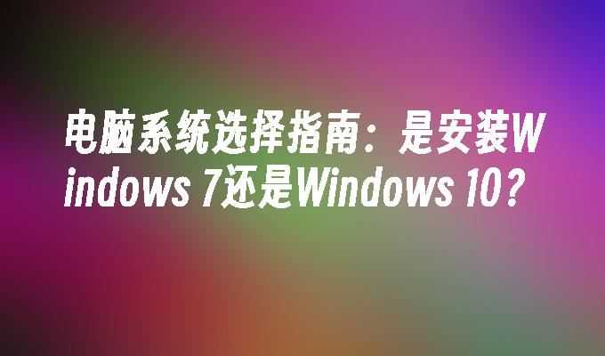 电脑系统选择指南：是安装Windows 7还是Windows 10？