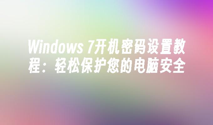 Windows 7开机密码设置教程：轻松保护您的电脑安全