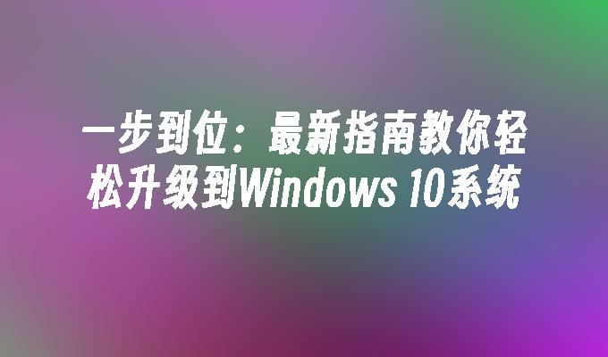 一步到位：最新指南教你轻松升级到Windows 10系统