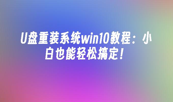 U盘重装系统win10教程：小白也能轻松搞定！