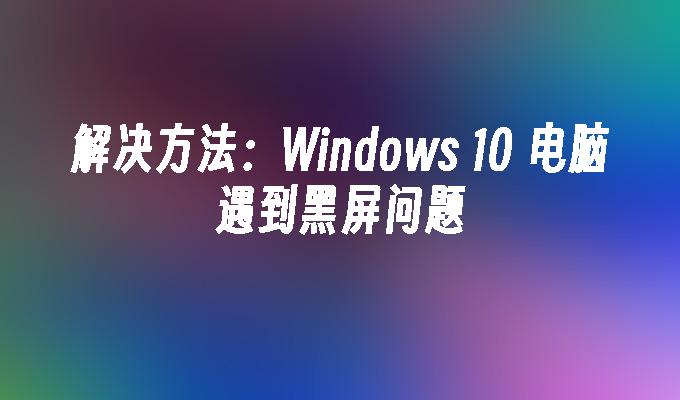 解决方法：Windows 10 电脑遇到黑屏问题