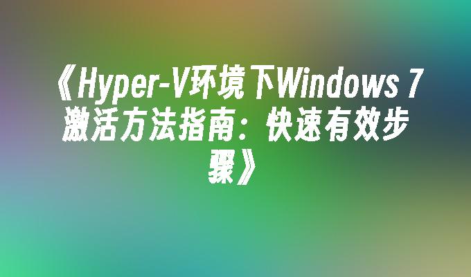 《Hyper-V环境下Windows 7激活方法指南：快速有效步骤》