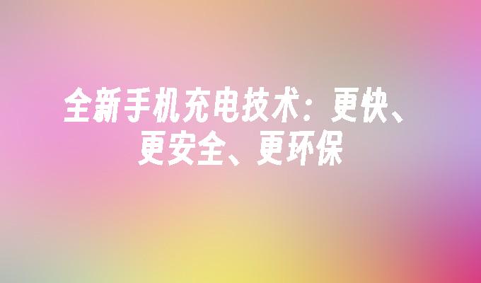 全新手机充电技术：更快、更安全、更环保