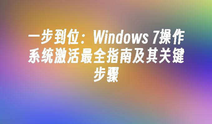 一步到位：Windows 7操作系统激活最全指南及其关键步骤