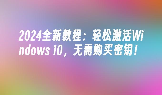 2024全新教程：轻松激活Windows 10，无需购买密钥！