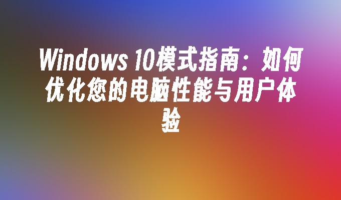 Windows 10模式指南：如何优化您的电脑性能与用户体验