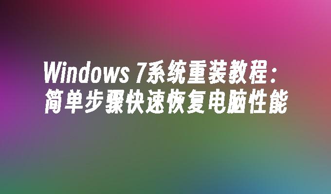 Windows 7系统重装教程：简单步骤快速恢复电脑性能