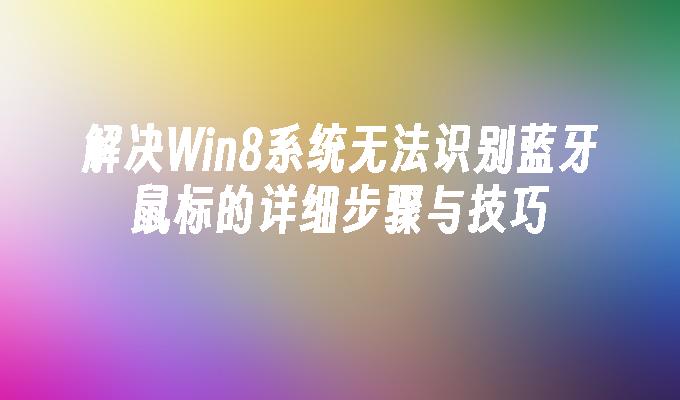 解决Win8系统无法识别蓝牙鼠标的详细步骤与技巧