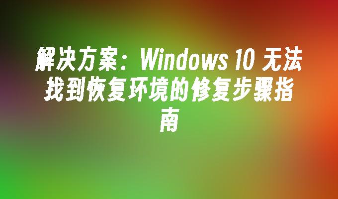 解决方案：Windows 10 无法找到恢复环境的修复步骤指南