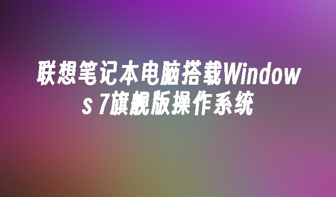 联想笔记本电脑搭载Windows 7旗舰版操作系统