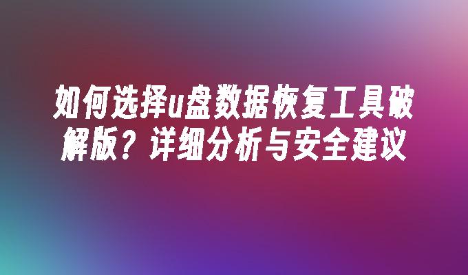 如何选择u盘数据恢复工具破解版？详细分析与安全建议