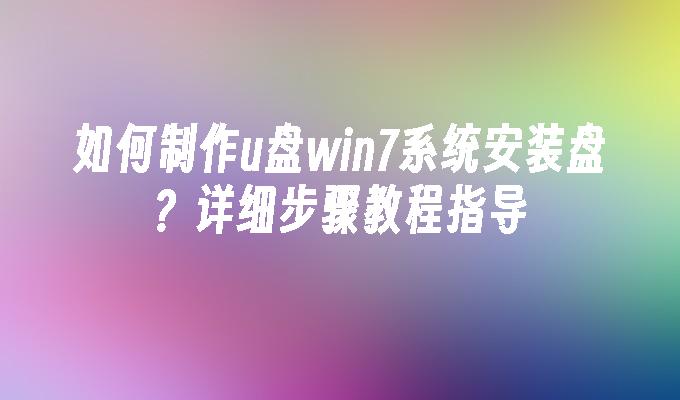 如何制作u盘win7系统安装盘？详细步骤教程指导