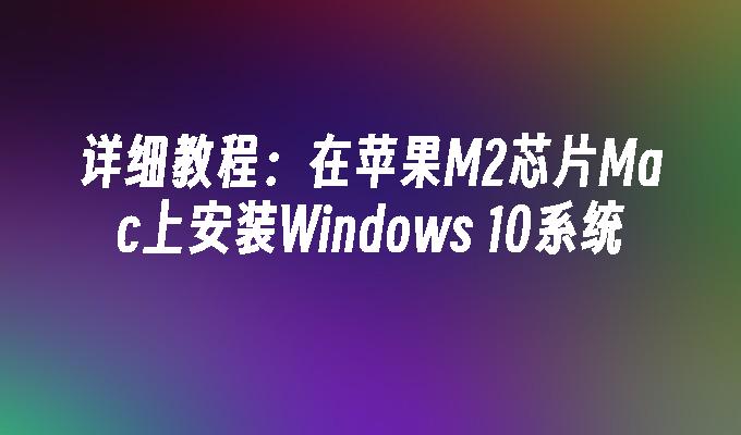 详细教程：在苹果M2芯片Mac上安装Windows 10系统